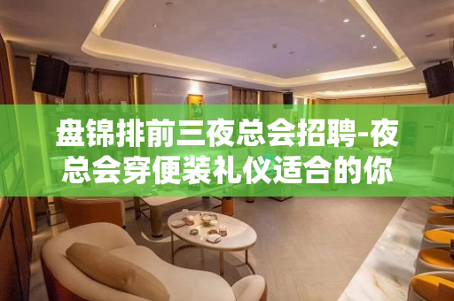 盘锦排前三夜总会招聘-夜总会穿便装礼仪适合的你
