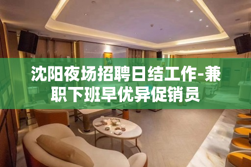 沈阳夜场招聘日结工作-兼职下班早优异促销员