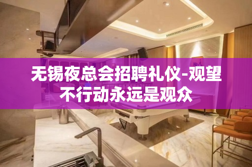 无锡夜总会招聘礼仪-观望不行动永远是观众