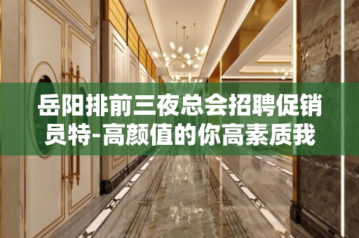 岳阳排前三夜总会招聘促销员特-高颜值的你高素质我们