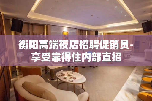 衡阳高端夜店招聘促销员-享受靠得住内部直招