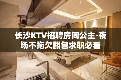 长沙KTV招聘房间公主-夜场不拖欠翻包求职必看