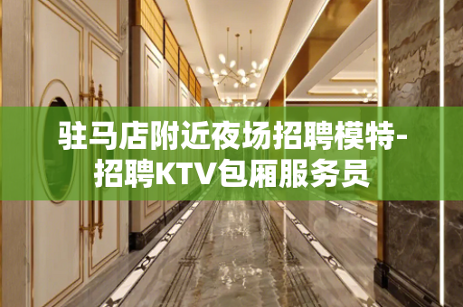 驻马店附近夜场招聘模特-招聘KTV包厢服务员