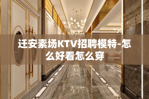 迁安素场KTV招聘模特-怎么好看怎么穿
