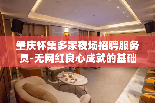 肇庆怀集多家夜场招聘服务员-无网红良心成就的基础