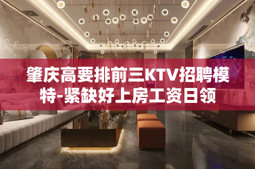 肇庆高要排前三KTV招聘模特-紧缺好上房工资日领