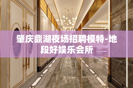肇庆鼎湖夜场招聘模特-地段好娱乐会所