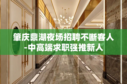 肇庆鼎湖夜场招聘不断客人-中高端求职强推新人