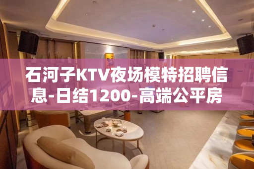 石河子KTV夜场模特招聘信息-日结1200-高端公平房