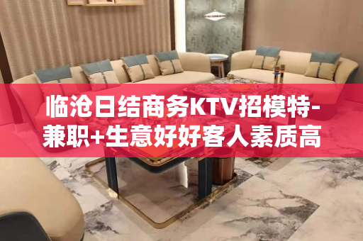 临沧日结商务KTV招模特-兼职+生意好好客人素质高
