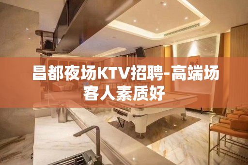 昌都夜场KTV招聘-高端场客人素质好