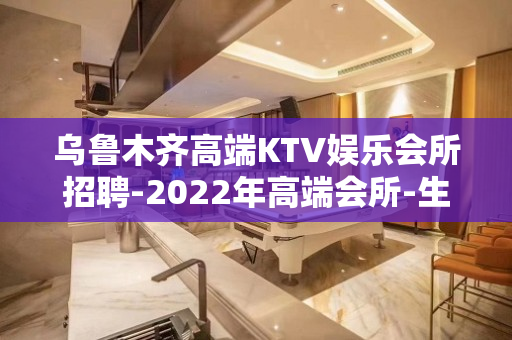 乌鲁木齐高端KTV娱乐会所招聘-2022年高端会所-生意稳定