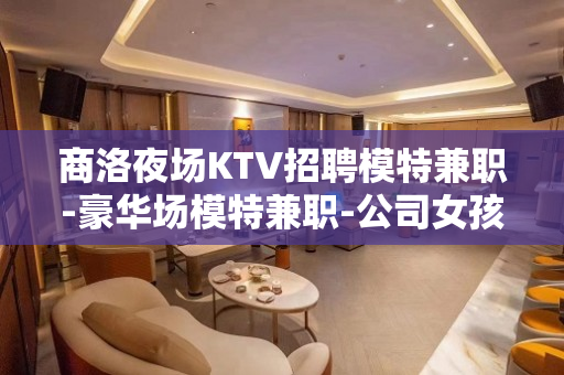 商洛夜场KTV招聘模特兼职-豪华场模特兼职-公司女孩少无压力