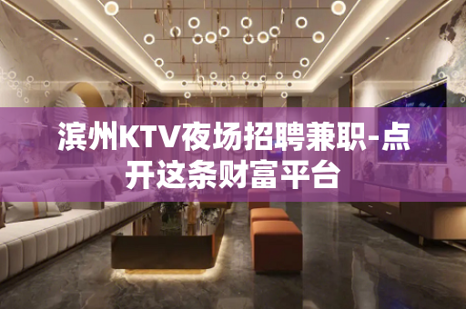 滨州KTV夜场招聘兼职-点开这条财富平台