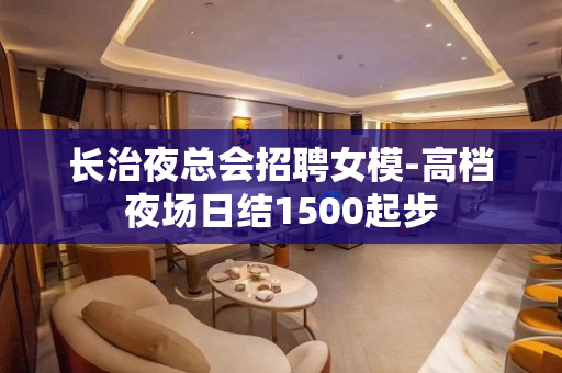 长治夜总会招聘女模-高档夜场日结1500起步