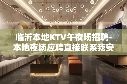 临沂本地KTV午夜场招聘-本地夜场应聘直接联系我安排