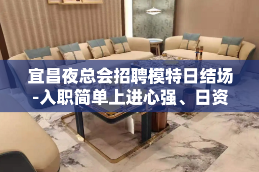 宜昌夜总会招聘模特日结场-入职简单上进心强、日资丰厚