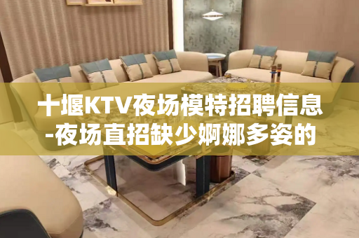 十堰KTV夜场模特招聘信息-夜场直招缺少婀娜多姿的你!