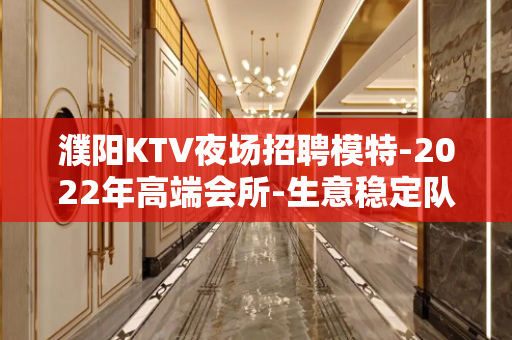 濮阳KTV夜场招聘模特-2022年高端会所-生意稳定队长靠谱
