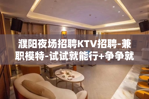 濮阳夜场招聘KTV招聘-兼职模特-试试就能行+争争就能赢!