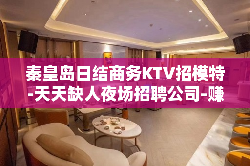 秦皇岛日结商务KTV招模特-天天缺人夜场招聘公司-赚更多的钱