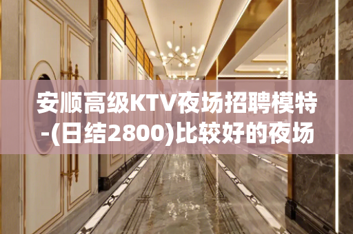 安顺高级KTV夜场招聘模特-(日结2800)比较好的夜场直聘
