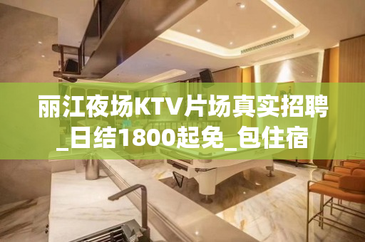 丽江夜场KTV片场真实招聘_日结1800起免_包住宿
