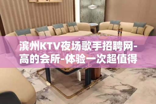 滨州KTV夜场歌手招聘网-高的会所-体验一次超值得