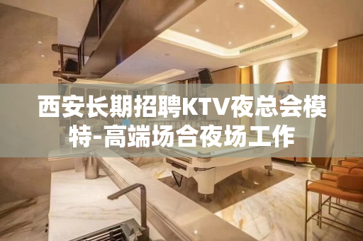 西安长期招聘KTV夜总会模特-高端场合夜场工作