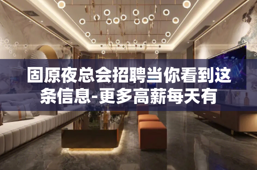 固原夜总会招聘当你看到这条信息-更多高薪每天有