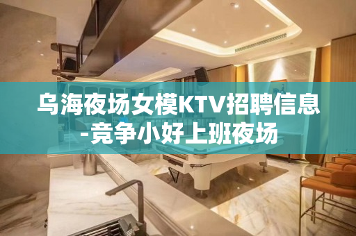 乌海夜场女模KTV招聘信息-竞争小好上班夜场