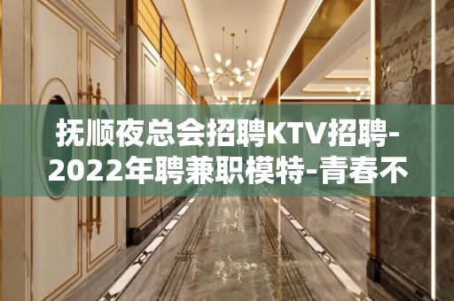 抚顺夜总会招聘KTV招聘-2022年聘兼职模特-青春不负你