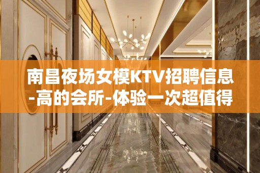 南昌夜场女模KTV招聘信息-高的会所-体验一次超值得