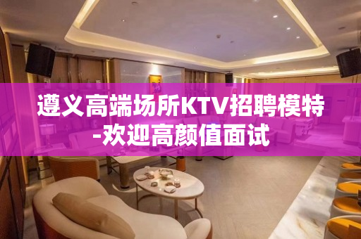 遵义高端场所KTV招聘模特-欢迎高颜值面试