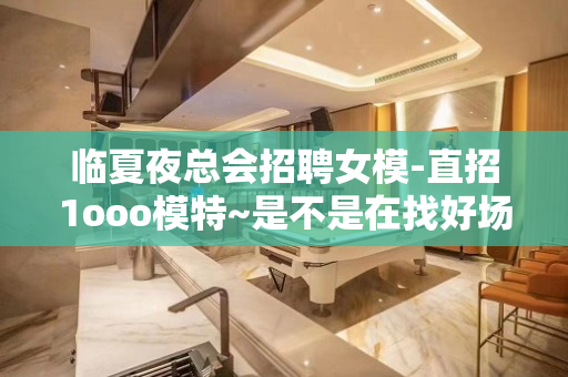 临夏夜总会招聘女模-直招1ooo模特~是不是在找好场子