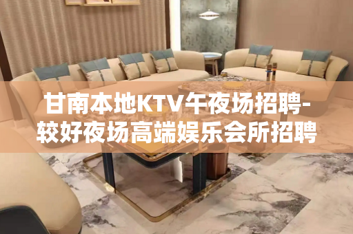 甘南本地KTV午夜场招聘-较好夜场高端娱乐会所招聘