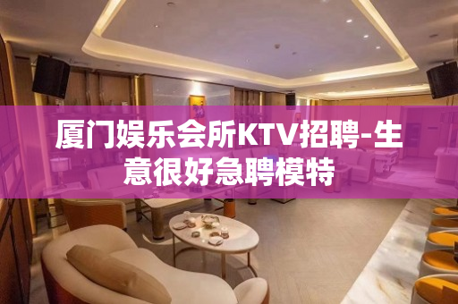 厦门娱乐会所KTV招聘-生意很好急聘模特