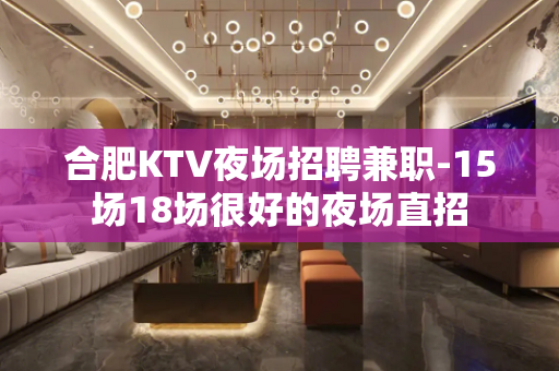 合肥KTV夜场招聘兼职-15场18场很好的夜场直招