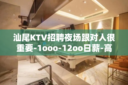 汕尾KTV招聘夜场跟对人很重要-1ooo-12oo日薪-高薪