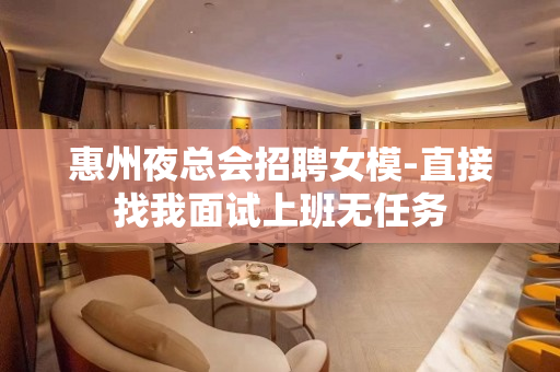 惠州夜总会招聘女模-直接找我面试上班无任务