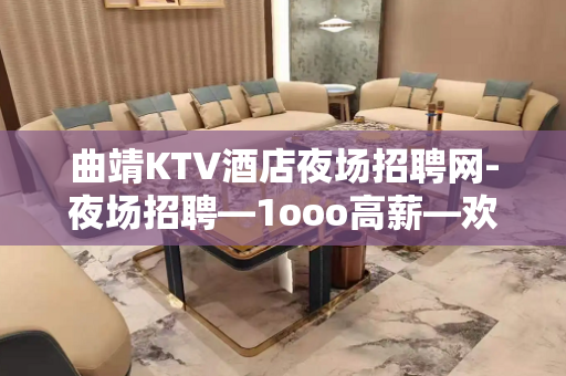 曲靖KTV酒店夜场招聘网-夜场招聘—1ooo高薪—欢迎你的联