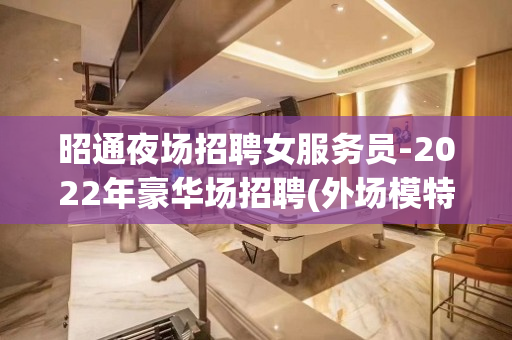 昭通夜场招聘女服务员-2022年豪华场招聘(外场模特)无任务