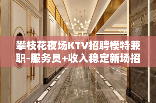 攀枝花夜场KTV招聘模特兼职-服务员+收入稳定新场招聘信息