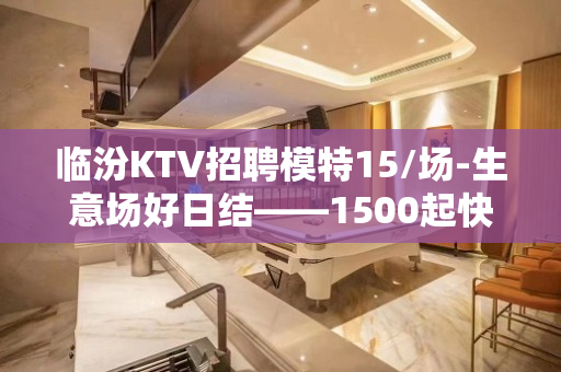 临汾KTV招聘模特15/场-生意场好日结——1500起快来看