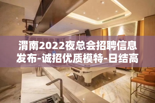 渭南2022夜总会招聘信息发布-诚招优质模特-日结高薪无押金