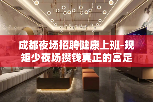 成都夜场招聘健康上班-规矩少夜场攒钱真正的富足