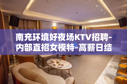 南充环境好夜场KTV招聘-内部直招女模特-高薪日结-共赢创业