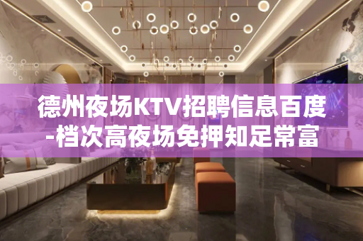 德州夜场KTV招聘信息百度-档次高夜场免押知足常富