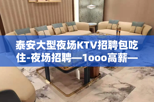 泰安大型夜场KTV招聘包吃住-夜场招聘—1ooo高薪—欢迎你