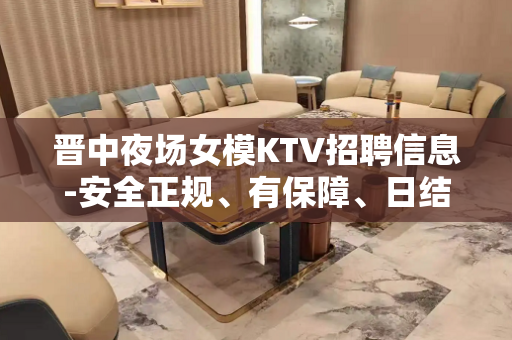 晋中夜场女模KTV招聘信息-安全正规、有保障、日结1200起